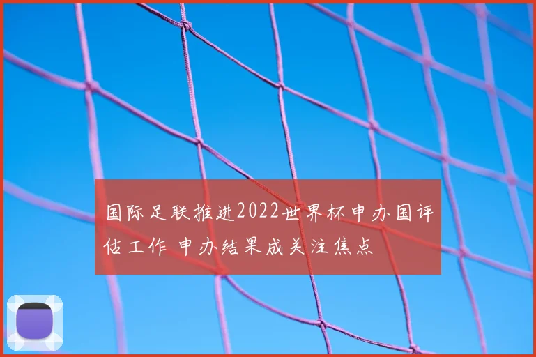 国际足联推进2022世界杯申办国评估工作 申办结果成关注焦点