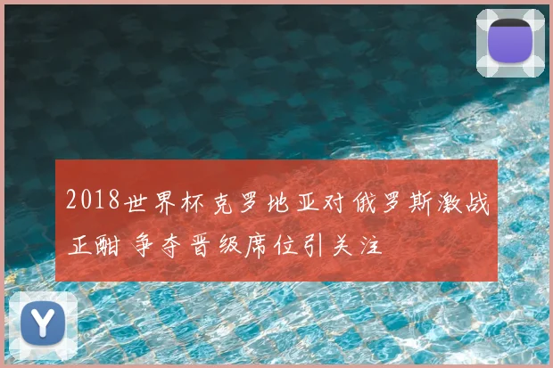 2018世界杯克罗地亚对俄罗斯激战正酣 争夺晋级席位引关注