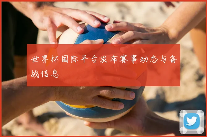 世界杯国际平台发布赛事动态与备战信息