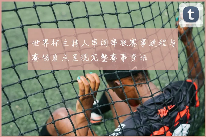 世界杯主持人串词串联赛事进程与赛场看点呈现完整赛事资讯