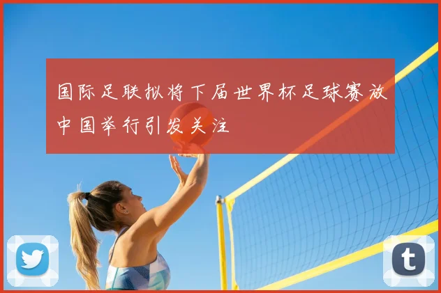 国际足联拟将下届世界杯足球赛放中国举行引发关注