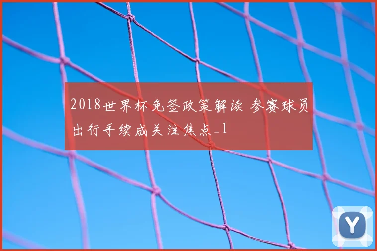 2018世界杯免签政策解读 参赛球员出行手续成关注焦点_1