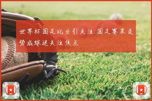 世界杯国足比分引关注 国足赛果走势成球迷关注焦点