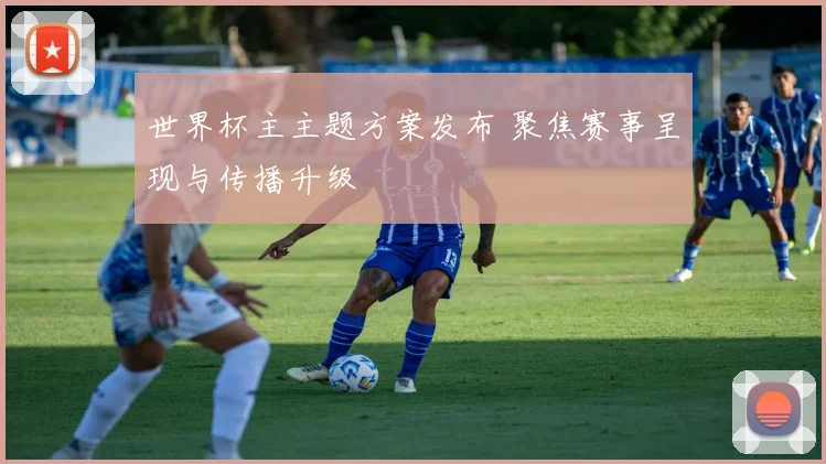 世界杯主主题方案发布 聚焦赛事呈现与传播升级
