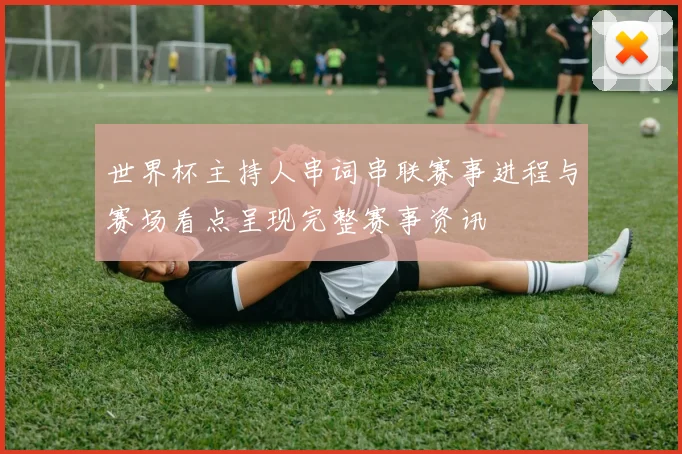 世界杯主持人串词串联赛事进程与赛场看点呈现完整赛事资讯