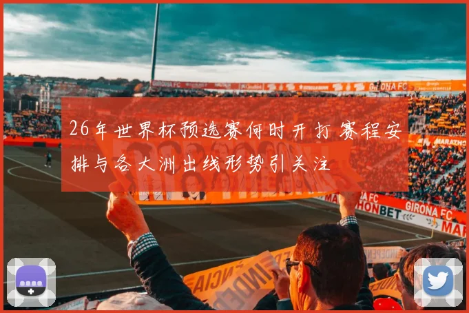 26年世界杯预选赛何时开打 赛程安排与各大洲出线形势引关注