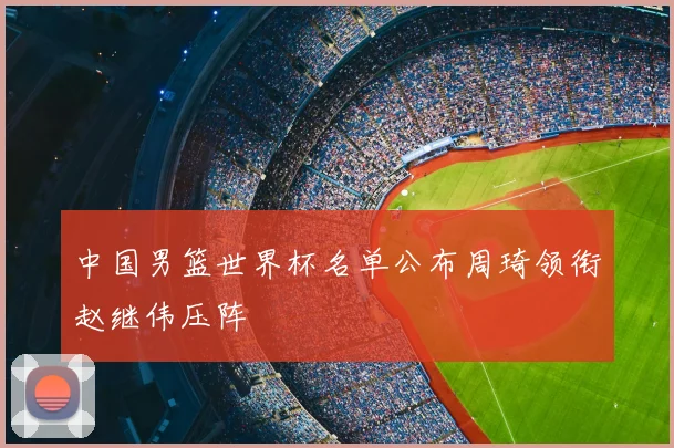 中国男篮世界杯名单公布周琦领衔赵继伟压阵