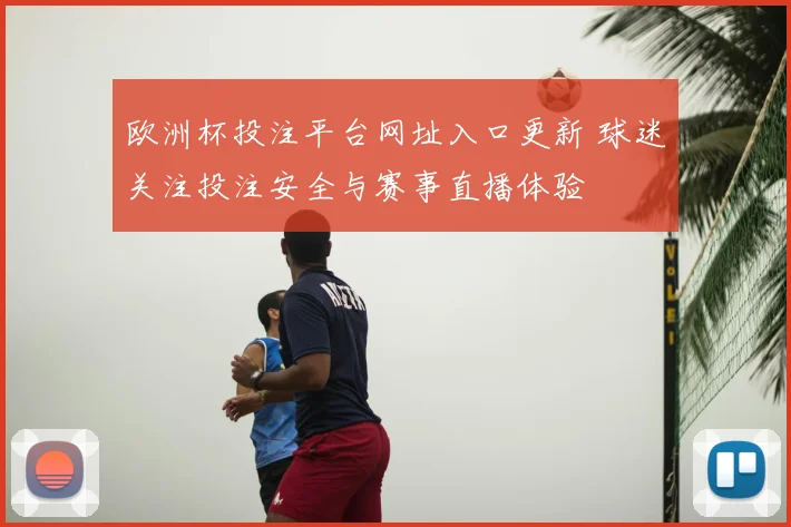 欧洲杯投注平台网址入口更新 球迷关注投注安全与赛事直播体验