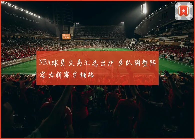 NBA球员交易汇总出炉 多队调整阵容为新赛季铺路