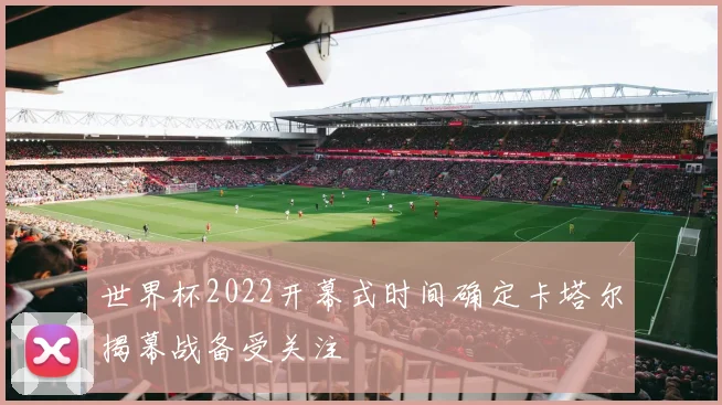 世界杯2022开幕式时间确定卡塔尔揭幕战备受关注