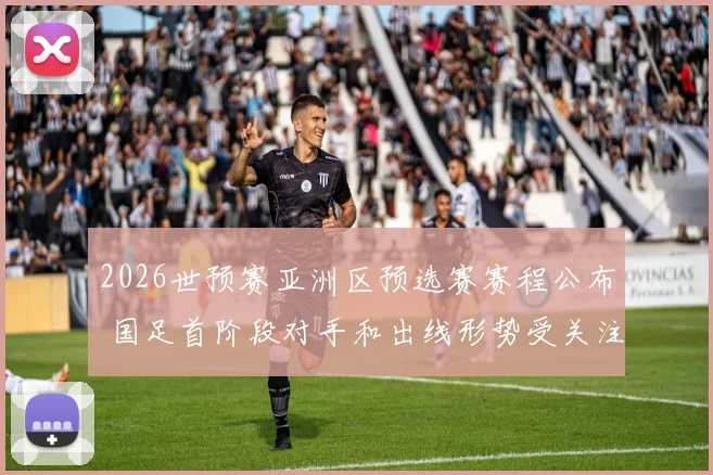 2026世预赛亚洲区预选赛赛程公布 国足首阶段对手和出线形势受关注