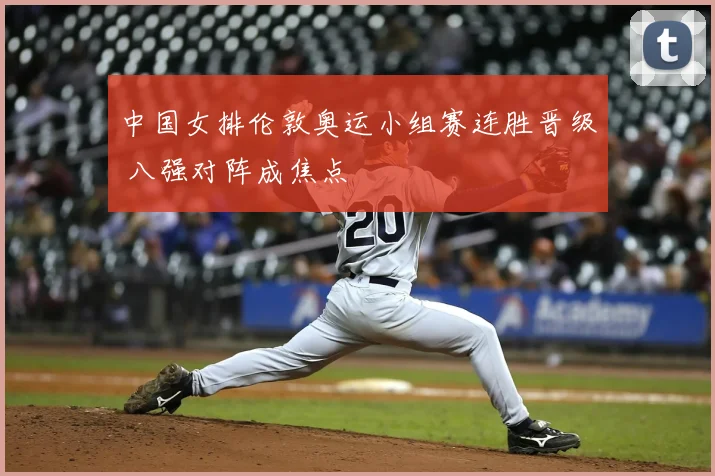 中国女排伦敦奥运小组赛连胜晋级 八强对阵成焦点