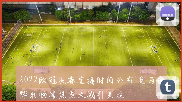 2022欧冠决赛直播时间公布 皇马对阵利物浦焦点大战引关注