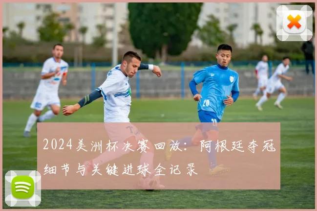 2024美洲杯决赛回放：阿根廷夺冠细节与关键进球全记录