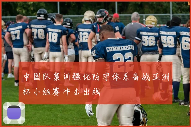 中国队集训强化防守体系备战亚洲杯小组赛冲击出线