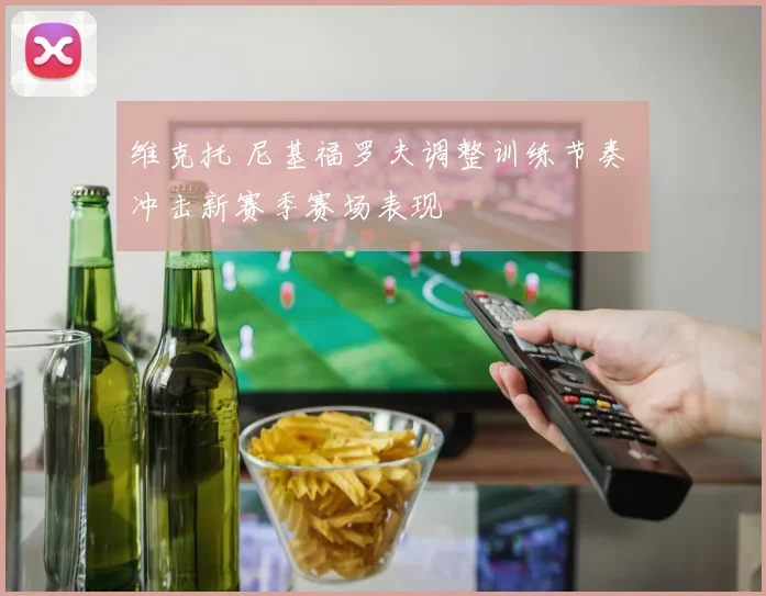 维克托 尼基福罗夫调整训练节奏 冲击新赛季赛场表现