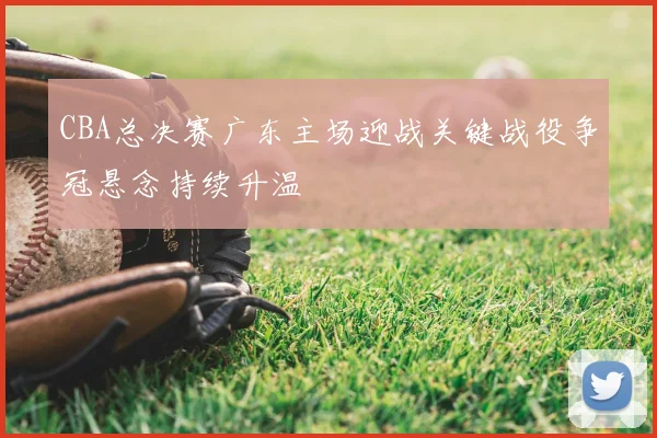CBA总决赛广东主场迎战关键战役争冠悬念持续升温