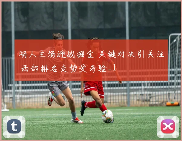 湖人主场迎战掘金 关键对决引关注 西部排名走势受考验_1