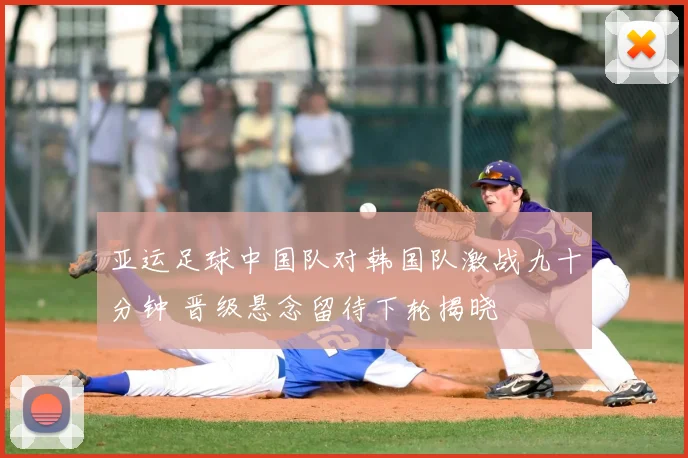 亚运足球中国队对韩国队激战九十分钟 晋级悬念留待下轮揭晓