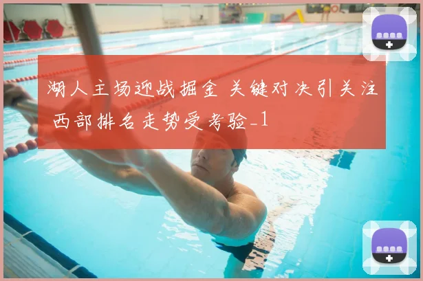 湖人主场迎战掘金 关键对决引关注 西部排名走势受考验_1