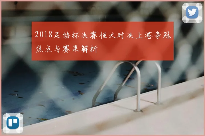 2018足协杯决赛恒大对决上港争冠焦点与赛果解析