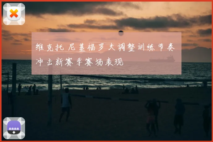 维克托 尼基福罗夫调整训练节奏 冲击新赛季赛场表现