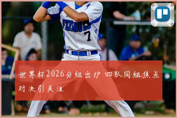 世界杯2026分组出炉 四队同组焦点对决引关注