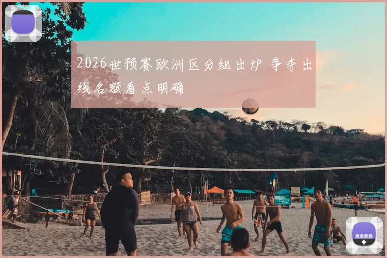 2026世预赛欧洲区分组出炉 争夺出线名额看点明确
