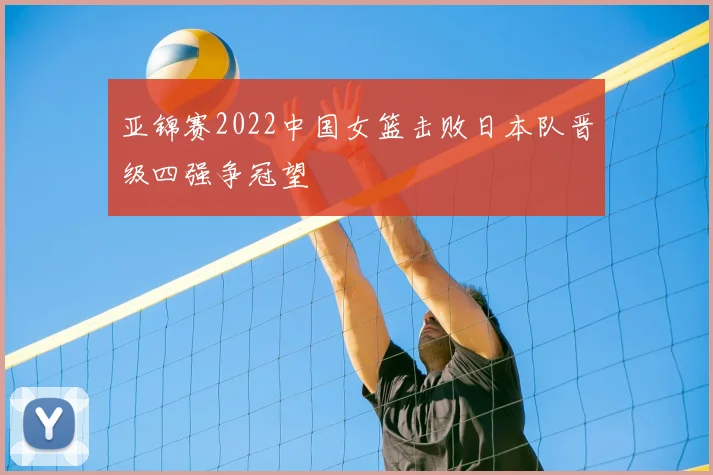 亚锦赛2022中国女篮击败日本队晋级四强争冠望