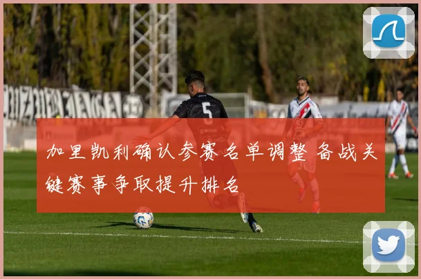 加里凯利确认参赛名单调整 备战关键赛事争取提升排名