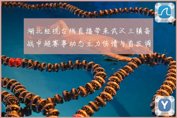 湖北经视台线直播带来武汉三镇备战中超赛事动态主力伤情与首发调整受关注