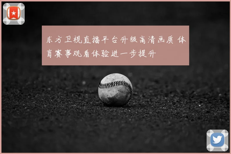 东方卫视直播平台升级高清画质 体育赛事观看体验进一步提升