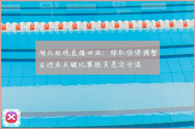 湖北经视直播回放：球队伤停调整后迎来关键比赛胜负悬念升温