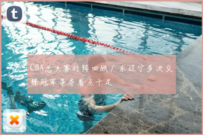 CBA总决赛对阵回顾广东辽宁多次交锋冠军争夺看点十足