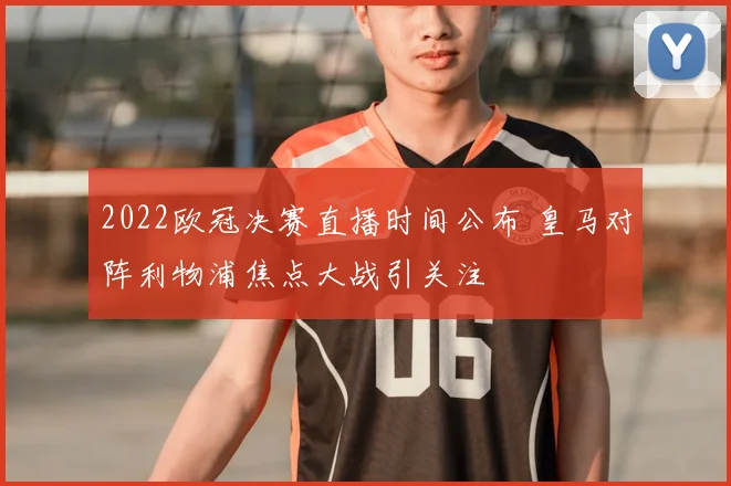 2022欧冠决赛直播时间公布 皇马对阵利物浦焦点大战引关注