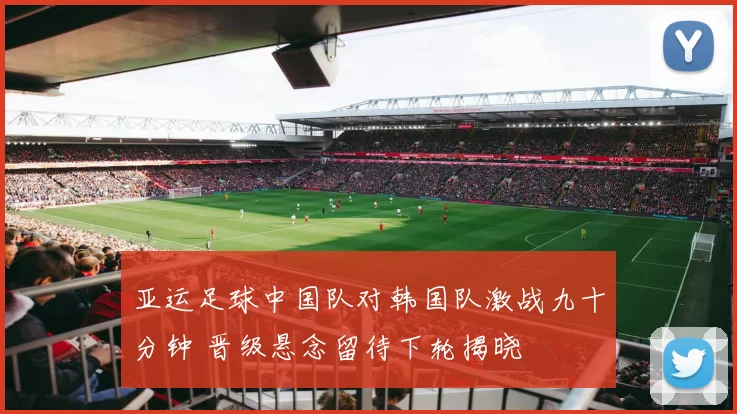 亚运足球中国队对韩国队激战九十分钟 晋级悬念留待下轮揭晓