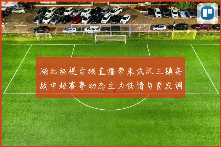 湖北经视台线直播带来武汉三镇备战中超赛事动态主力伤情与首发调整受关注