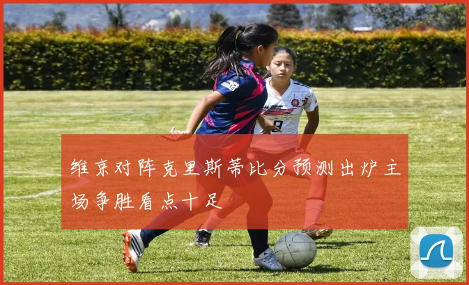 维京对阵克里斯蒂比分预测出炉主场争胜看点十足
