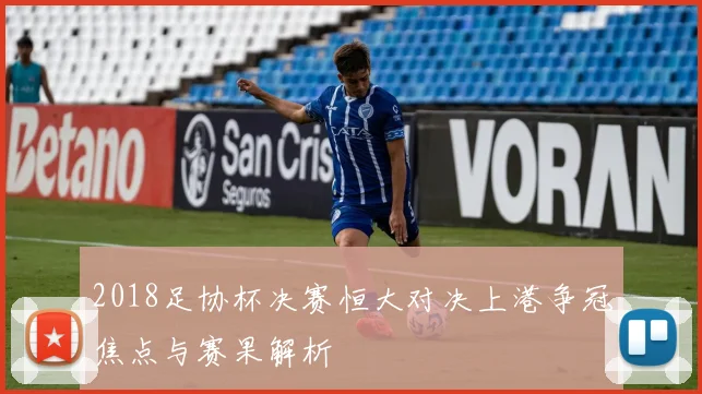 2018足协杯决赛恒大对决上港争冠焦点与赛果解析