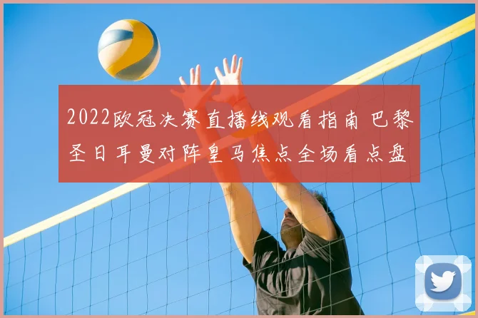 2022欧冠决赛直播线观看指南 巴黎圣日耳曼对阵皇马焦点全场看点盘点