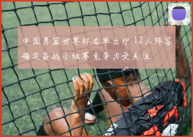 中国男篮世界杯名单出炉 12人阵容确定备战小组赛竞争力受关注