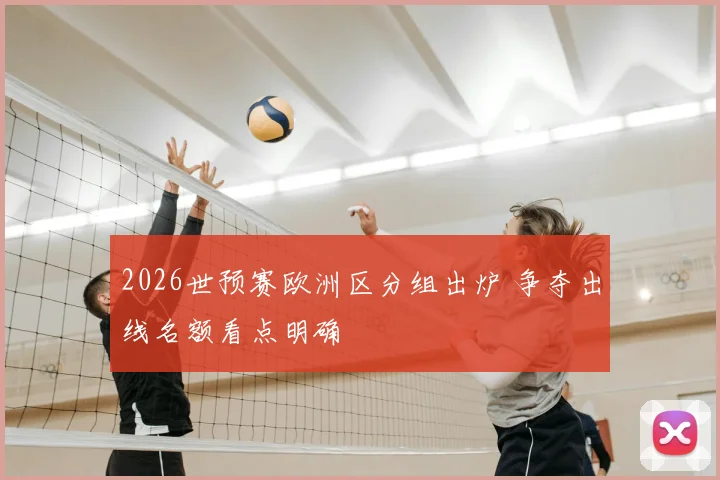 2026世预赛欧洲区分组出炉 争夺出线名额看点明确