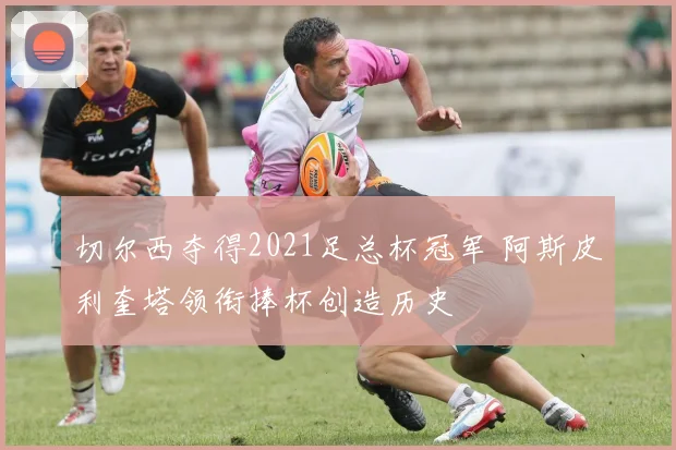 切尔西夺得2021足总杯冠军 阿斯皮利奎塔领衔捧杯创造历史